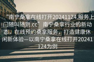 “南寧桑拿在線打開20241124.服務上門隨叫隨到.cc”南寧桑拿行業的新動態，在線預約桑拿服務，打造健康休閑新體驗—以南寧桑拿在線打開20241124為例