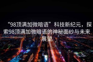 “98頂滿加微暗語”科技新紀元，探索98頂滿加微暗語的神秘面紗與未來展望
