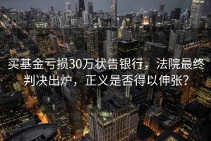 買基金虧損30萬狀告銀行，法院最終判決出爐，正義是否得以伸張？