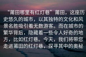 “莆田哪里有紅燈巷”莆田，這座歷史悠久的城市，以其獨特的文化和風景名勝吸引著無數游客。而在城市的繁華背后，隱藏著一些令人好奇的地方，比如紅燈巷。今天，我們將帶您走進莆田的紅燈巷，探尋其中的奧秘