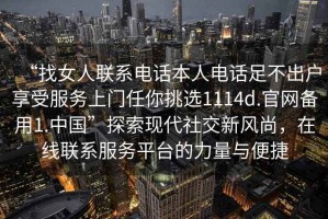 “找女人聯系電話本人電話足不出戶享受服務上門任你挑選1114d.官網備用1.中國”探索現代社交新風尚，在線聯系服務平臺的力量與便捷