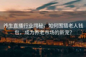 養生直播行業揭秘，如何圍獵老人錢包，成為養老市場的新寵？