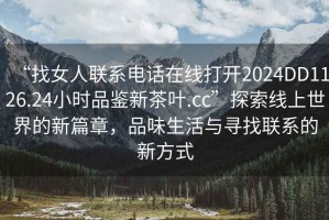 “找女人聯系電話在線打開2024DD1126.24小時品鑒新茶葉.cc”探索線上世界的新篇章，品味生活與尋找聯系的新方式