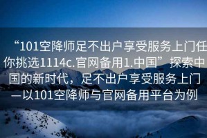 “101空降師足不出戶享受服務上門任你挑選1114c.官網備用1.中國”探索中國的新時代，足不出戶享受服務上門—以101空降師與官網備用平臺為例
