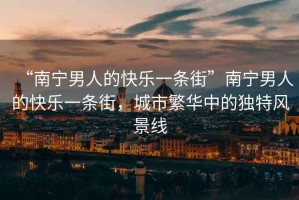 “南寧男人的快樂一條街”南寧男人的快樂一條街，城市繁華中的獨特風景線