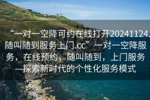“一對一空降可約在線打開20241124.隨叫隨到服務上門.cc”一對一空降服務，在線預約，隨叫隨到，上門服務—探索新時代的個性化服務模式