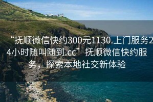“撫順微信快約300元1130.上門服務24小時隨叫隨到.cc”撫順微信快約服務，探索本地社交新體驗