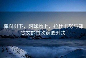 棕櫚樹下，網球場上，拉杜卡努與鄭欽文的首次巔峰對決