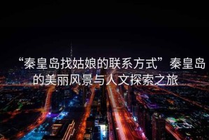“秦皇島找姑娘的聯系方式”秦皇島的美麗風景與人文探索之旅