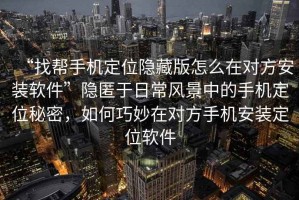 “找幫手機定位隱藏版怎么在對方安裝軟件”隱匿于日常風景中的手機定位秘密，如何巧妙在對方手機安裝定位軟件
