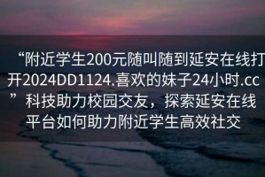 “附近學生200元隨叫隨到延安在線打開2024DD1124.喜歡的妹子24小時.cc”科技助力校園交友，探索延安在線平臺如何助力附近學生高效社交