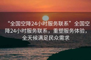 “全國空降24小時服務聯系”全國空降24小時服務聯系，重塑服務體驗，全天候滿足民眾需求
