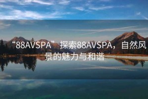 “88AVSPA”探索88AVSPA，自然風景的魅力與和諧