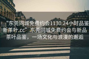 “東莞同城免費(fèi)約會(huì)1130.24小時(shí)品鑒新茶葉.cc”東莞同城免費(fèi)約會(huì)與新品茶葉品鑒，一場(chǎng)文化與浪漫的邂逅