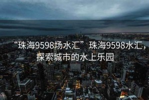 “珠海9598場水匯”珠海9598水匯，探索城市的水上樂園