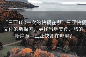 “三亞100一次的快餐在哪”三亞快餐文化的新探索，尋找當?shù)孛朗持玫男缕隆齺喛觳驮谀睦铮? title=
