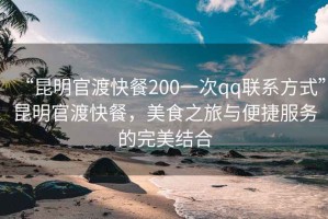 “昆明官渡快餐200一次qq聯系方式”昆明官渡快餐，美食之旅與便捷服務的完美結合