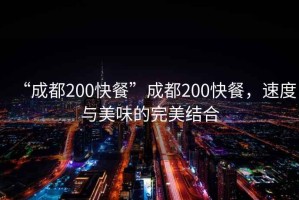 “成都200快餐”成都200快餐，速度與美味的完美結(jié)合