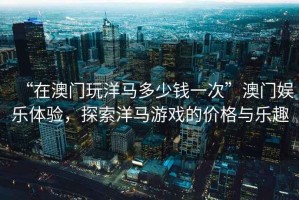 “在澳門玩洋馬多少錢一次”澳門娛樂體驗(yàn)，探索洋馬游戲的價(jià)格與樂趣