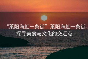 “萊陽海虹一條街”萊陽海虹一條街，探尋美食與文化的交匯點