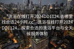 “洗浴在線打開2024DD1124.去哪里找合適24小時.cc”洗浴在線打開2024DD1124，探索合適的洗浴平臺與全天候服務體驗