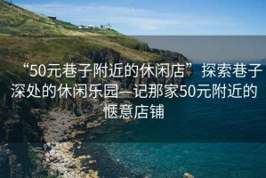 “50元巷子附近的休閑店”探索巷子深處的休閑樂園—記那家50元附近的愜意店鋪