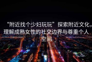 “附近找個少婦玩玩”探索附近文化，理解成熟女性的社交邊界與尊重個人空間