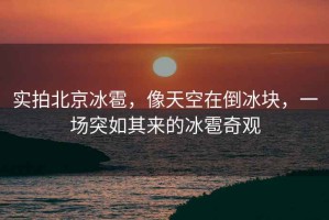 實拍北京冰雹，像天空在倒冰塊，一場突如其來的冰雹奇觀