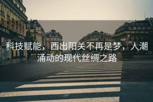 科技賦能，西出陽關不再是夢，人潮涌動的現代絲綢之路