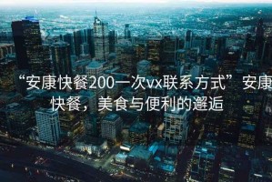 “安康快餐200一次vx聯系方式”安康快餐，美食與便利的邂逅