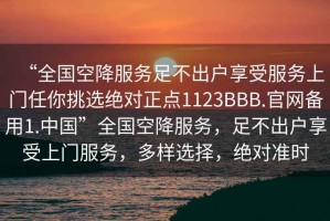 “全國(guó)空降服務(wù)足不出戶(hù)享受服務(wù)上門(mén)任你挑選絕對(duì)正點(diǎn)1123BBB.官網(wǎng)備用1.中國(guó)”全國(guó)空降服務(wù)，足不出戶(hù)享受上門(mén)服務(wù)，多樣選擇，絕對(duì)準(zhǔn)時(shí)
