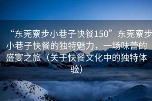“東莞寮步小巷子快餐150”東莞寮步小巷子快餐的獨特魅力，一場味蕾的盛宴之旅（關于快餐文化中的獨特體驗）