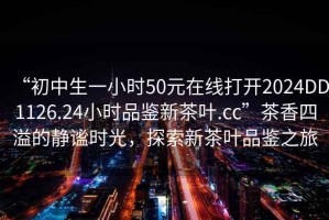 “初中生一小時(shí)50元在線打開(kāi)2024DD1126.24小時(shí)品鑒新茶葉.cc”茶香四溢的靜謐時(shí)光，探索新茶葉品鑒之旅