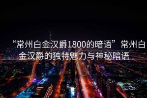 “常州白金漢爵1800的暗語”常州白金漢爵的獨(dú)特魅力與神秘暗語
