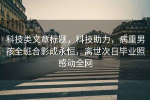 科技類文章標題，科技助力，病重男孩全班合影成永恒，離世次日畢業照感動全網