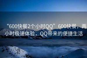 “600快餐2個小時QQ”600快餐，兩小時極速體驗，QQ帶來的便捷生活