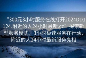 “300元3小時服務(wù)在線打開2024DD1124.附近的人24小時最新.cc”探索新型服務(wù)模式，3小時極速服務(wù)在行動，附近的人24小時最新服務(wù)亮相