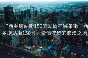 “西鄉塘站街150的愛情在哪條街”西鄉塘站街150號，愛情漫步的浪漫之地