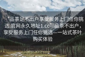 “品茶足不出戶享受服務上門任你挑選.官網永久地址1.cc”品茶不出戶，享受服務上門任你挑選—一站式茶葉購買體驗