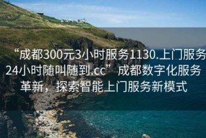 “成都300元3小時(shí)服務(wù)1130.上門服務(wù)24小時(shí)隨叫隨到.cc”成都數(shù)字化服務(wù)革新，探索智能上門服務(wù)新模式