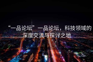 “一品論壇”一品論壇，科技領域的深度交流與探討之地