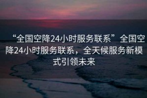 “全國空降24小時服務聯系”全國空降24小時服務聯系，全天候服務新模式引領未來