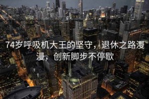 74歲呼吸機大王的堅守，退休之路漫漫，創新腳步不停歇