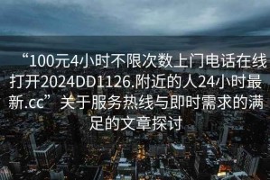 “100元4小時(shí)不限次數(shù)上門電話在線打開2024DD1126.附近的人24小時(shí)最新.cc”關(guān)于服務(wù)熱線與即時(shí)需求的滿足的文章探討