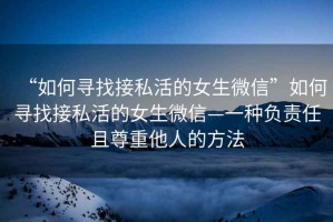 “如何尋找接私活的女生微信”如何尋找接私活的女生微信—一種負責任且尊重他人的方法