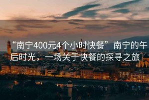 “南寧400元4個小時快餐”南寧的午后時光，一場關于快餐的探尋之旅