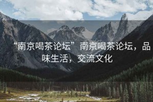 “南京喝茶論壇”南京喝茶論壇，品味生活，交流文化
