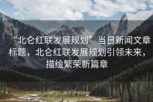 “北侖紅聯發展規劃”當日新聞文章標題，北侖紅聯發展規劃引領未來，描繪繁榮新篇章