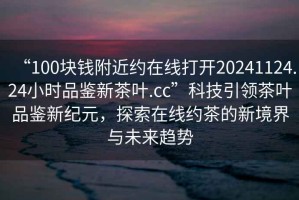“100塊錢附近約在線打開20241124.24小時(shí)品鑒新茶葉.cc”科技引領(lǐng)茶葉品鑒新紀(jì)元，探索在線約茶的新境界與未來趨勢(shì)