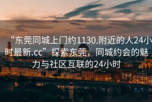 “東莞同城上門約1130.附近的人24小時最新.cc”探索東莞，同城約會的魅力與社區互聯的24小時